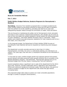 News for Immediate Release Feb. 7, 2012 Public Welfare Budget Reforms, Sustains Programs for Pennsylvania’s Neediest Harrisburg –Governor Tom Corbett’s proposed[removed]budget transforms the public welfare system b