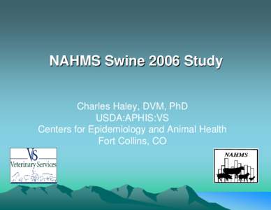 NAHMS Swine 2006 Study Charles Haley, DVM, PhD USDA:APHIS:VS Centers for Epidemiology and Animal Health Fort Collins, CO