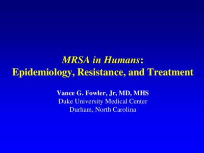 MRSA in Humans: Epidemiology, Resistance, and Treatment Vance G. Fowler, Jr, MD, MHS Duke University Medical Center Durham, North Carolina