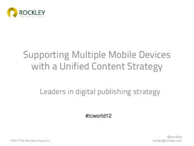 Supporting Multiple Mobile Devices with a Unified Content Strategy Leaders in digital publishing strategy #tcworld12  ©2012 The Rockley Group, Inc.