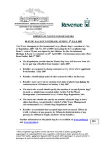 IMPORTANT NOTICE FOR RETAILERS PLASTIC BAG LEVY INCREASE SUNDAY 1st JULY 2007 The Waste Management (Environmental Levy) (Plastic Bag) (Amendment) (No. 2) Regulations[removed]S.I. No. 167 of[removed]increasing the levy on pla