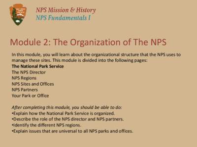 Module 2: The Organization of The NPS In this module, you will learn about the organizational structure that the NPS uses to manage these sites. This module is divided into the following pages: The National Park Service 