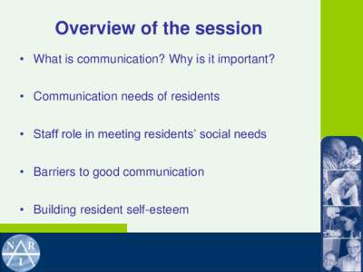 Overview of the session • What is communication? Why is it important? • Communication needs of residents • Staff role in meeting residents’ social needs • Barriers to good communication • Building resident se