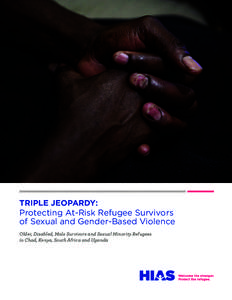 TRIPLE JEOPARDY: Protecting At-Risk Refugee Survivors of Sexual and Gender-Based Violence Older, Disabled, Male Survivors and Sexual Minority Refugees in Chad, Kenya, South Africa and Uganda