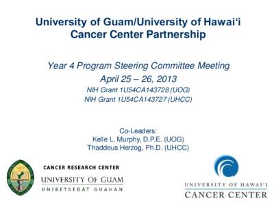 University of Guam/University of Hawai‘i Cancer Center Partnership Year 4 Program Steering Committee Meeting April 25 – 26, 2013 NIH Grant 1U54CA143728 (UOG) NIH Grant 1U54CA143727 (UHCC)