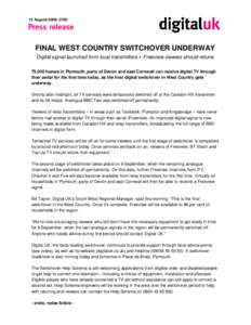 12 August 2009, 0700  FINAL WEST COUNTRY SWITCHOVER UNDERWAY Digital signal launched from local transmitters ● Freeview viewers should retune 75,000 homes in Plymouth, parts of Devon and east Cornwall can receive digit