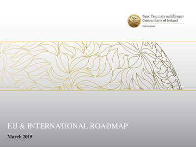 EU & INTERNATIONAL ROADMAP March 2015 This document is intended as an information tool for stakeholders. It should not be reproduced or published without the prior consent of the Central Bank. It has been