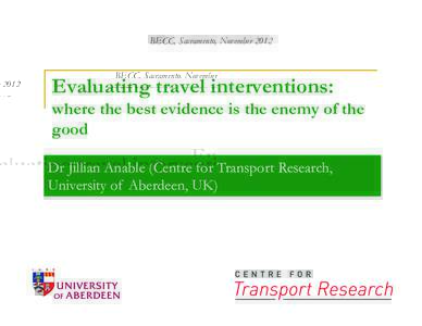 BECC, Sacramento, NovemberEvaluating travel interventions: where the best evidence is the enemy of the good Dr Jillian Anable (Centre for Transport Research,
