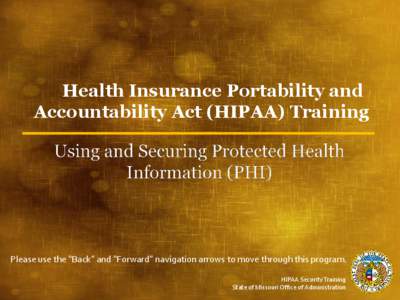 Health Insurance Portability and Accountability Act (HIPAA) Training Please use the “Back” and “Forward” navigation arrows to move through this program. HIPAA Security Training State of Missouri Office of Adminis