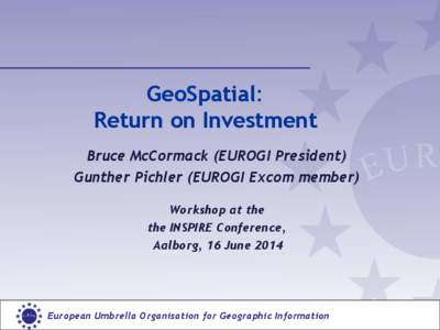GeoSpatial: Return on Investment Bruce McCormack (EUROGI President) Gunther Pichler (EUROGI Excom member) Workshop at the the INSPIRE Conference,