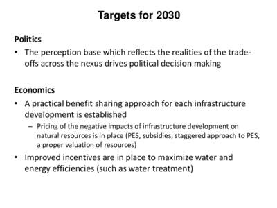 Targets for 2030 Politics • The perception base which reflects the realities of the tradeoffs across the nexus drives political decision making Economics • A practical benefit sharing approach for each infrastructure