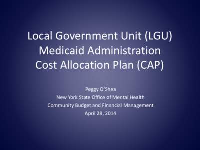 Local Government Unit (LGU) Medicaid Administration Cost Allocation Plan (CAP) Peggy O’Shea New York State Office of Mental Health Community Budget and Financial Management
