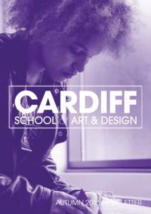 AUTUMN 2015 NEWSLETTER 1 AUTUMN 2015 CSAD NEWSLETTER I write these words of introduction to Cardiff School of Art & Design’s winter newsletter pretty close to 100 days into my role as the new Dean.