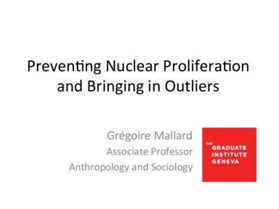 Preven&ng	
  Nuclear	
  Prolifera&on	
   and	
  Bringing	
  in	
  Outliers	
   Grégoire	
  Mallard	
   Associate	
  Professor	
   Anthropology	
  and	
  Sociology	
  