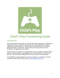 Child’s Play Fundraising Guide Introduction If you are reading this document, you may be interested in organizing a fundraiser for Child’s Play, so let us start off by saying thank you! Child’s Play relies strongly
