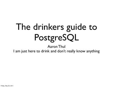 The drinkers guide to PostgreSQL Aaron Thul I am just here to drink and don’t really know anything  Friday, May 20, 2011