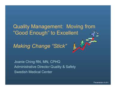 Quality Management: Moving from “Good Enough” to Excellent Making Change “Stick” Joanie Ching RN, MN, CPHQ Administrative Director Quality & Safety Swedish Medical Center