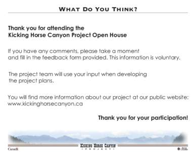 What Do You Think? Thank you for attending the Kicking Horse Canyon Project Open House If you have any comments, please take a moment and fill in the feedback form provided. This information is voluntary. The project tea