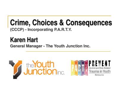 Crime, Choices & Consequences (CCCP) - Incorporating P.A.R.T.Y. Karen Hart General Manager - The Youth Junction Inc.