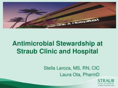 Antimicrobial Stewardship at Straub Clinic and Hospital Stella Laroza, MS, RN, CIC Laura Ota, PharmD  Antimicrobial Stewardship