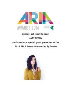 Sydney, get ready to roar! KATY PERRY confirmed as a special guest presenter at the 2014 ARIA Awards Connected By Telstra  International superstar, Katy Perry, is confirmed to appear at the 2014 ARIA Awards