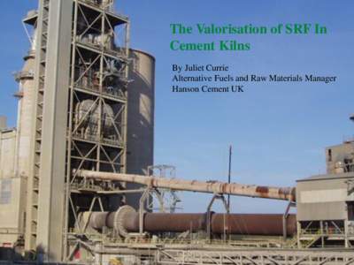 The Valorisation of SRF In Cement Kilns By Juliet Currie Alternative Fuels and Raw Materials Manager Hanson Cement UK