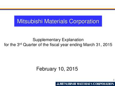 Mitsubishi Materials Corporation Supplementary Explanation for the 3rd Quarter of the fiscal year ending March 31, 2015 February 10, 2015 1