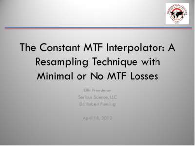 The Constant MTF Interpolator: A Resampling Technique with Minimal or No MTF Losses Ellis Freedman Serious Science, LLC Dr. Robert Fleming