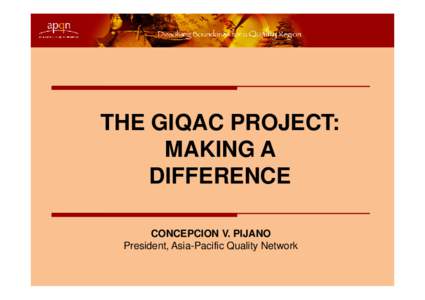 THE GIQAC PROJECT: MAKING A DIFFERENCE CONCEPCION V. PIJANO President, Asia-Pacific Quality Network