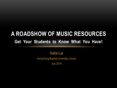 A ROADSHOW OF MUSIC RESOURCES Get Your Students to Know What You Have! Katie Lai Hong Kong Baptist University Library July 2014