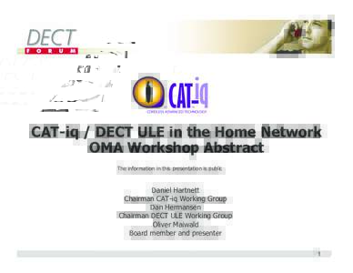 CAT-iq / DECT ULE in the Home Network OMA Workshop Abstract The information in this presentation is public Daniel Hartnett Chairman CAT-iq Working Group