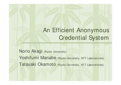 An Efficient Anonymous Credential System Norio Akagi (Kyoto University) Yoshifumi Manabe (Kyoto University, NTT Laboratories) Tatsuaki Okamoto (Kyoto University, NTT Laboratories)