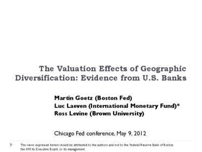 The Valuation Effects of Geographic Diversification: Evidence from U.S. Banks Martin Goetz (Boston Fed) Luc Laeven (International Monetary Fund)* Ross Levine (Brown University) Chicago Fed conference, May 9, 2012