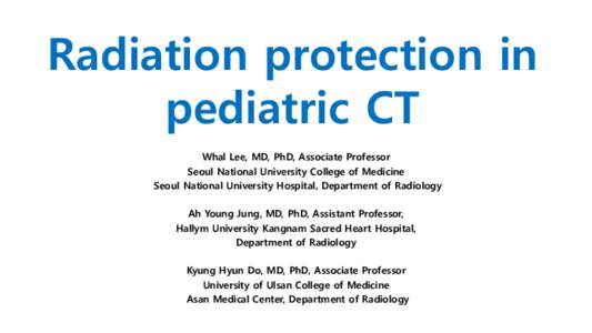Radiation protection in pediatric CT Whal Lee, MD, PhD, Associate Professor Seoul National University College of Medicine Seoul National University Hospital, Department of Radiology Ah Young Jung, MD, PhD, Assistant Prof