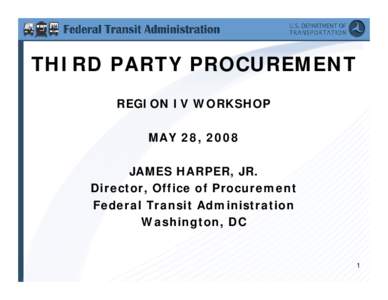 THIRD PARTY PROCUREMENT REGION IV WORKSHOP MAY 28, 2008 JAMES HARPER, JR. Director, Office of Procurement Federal Transit Administration