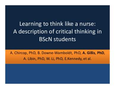Learning to think like a nurse:  A description of critical thinking in  BScN students A. Chircop, PhD, B. Downe‐Wamboldt, PhD, A. Gillis, PhD,  A. Libin, PhD, W. Li, PhD, E.Kennedy, et al.