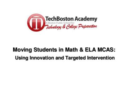 Moving Students in Math & ELA MCAS: Using Innovation and Targeted Intervention Who We Are… • TechBoston Academy’s Mission – TechBoston Academy’s essential belief is that by providing an