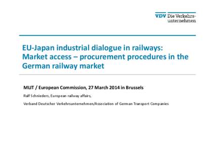 EU-Japan industrial dialogue in railways: Market access – procurement procedures in the German railway market MLIT / European Commission, 27 March 2014 in Brussels Ralf Schnieders, European railway affairs, Verband Deu