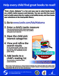 Help every child find great books to read! “Find a Book, Alabama” is a fun and easy way to select books based on a child’s Lexile measure and interests. You can use this free search tool to build custom lists for r