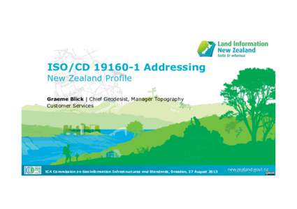 ISO/CDAddressing New Zealand Profile Graeme Blick | Chief Geodesist, Manager Topography Customer Services  ICA Commission on Geoinformation Infrastructures and Standards, Dresden, 27 August 2013