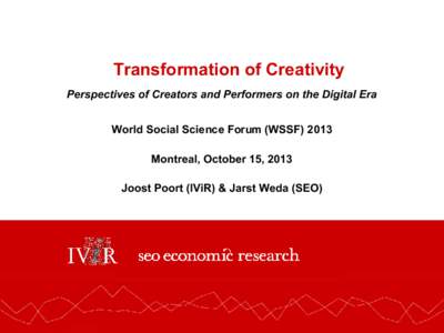 Transformation of Creativity Perspectives of Creators and Performers on the Digital Era World Social Science Forum (WSSFMontreal, October 15, 2013 Joost Poort (IViR) & Jarst Weda (SEO)
