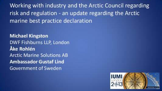 Working with industry and the Arctic Council regarding risk and regulation - an update regarding the Arctic marine best practice declaration Michael Kingston DWF Fishburns LLP, London Åke Rohlén