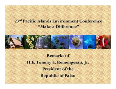 23rd Pacific Islands Environment Conference “Make a Difference” Remarks of H.E. Tommy E. Remengesau, Jr. President of the