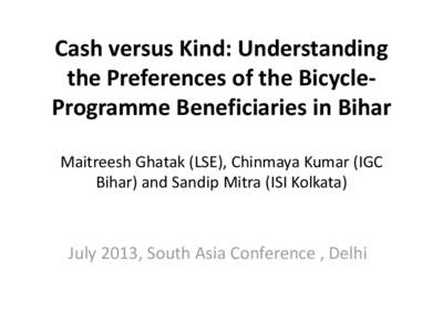 Cash versus Kind: Understanding the Preferences of the BicycleProgramme Beneficiaries in Bihar Maitreesh Ghatak (LSE), Chinmaya Kumar (IGC Bihar) and Sandip Mitra (ISI Kolkata)  July 2013, South Asia Conference , Delhi