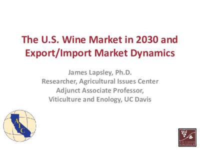 The U.S. Wine Market in 2030 and Export/Import Market Dynamics James Lapsley, Ph.D. Researcher, Agricultural Issues Center Adjunct Associate Professor, Viticulture and Enology, UC Davis