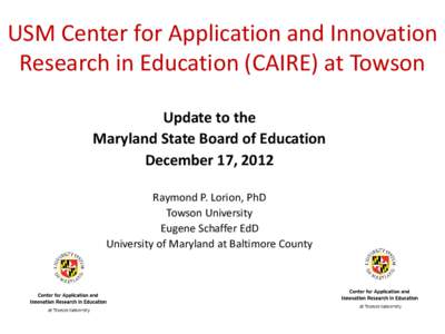 USM Center for Application and Innovation Research in Education (CAIRE) at Towson Update to the Maryland State Board of Education December 17, 2012 Raymond P. Lorion, PhD