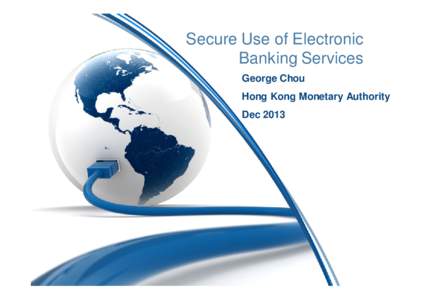 Secure Use of Electronic Banking Services George Chou Hong Kong Monetary Authority Dec 2013
