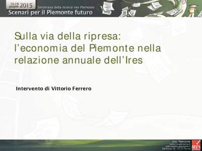 Sulla via della ripresa: l’economia del Piemonte nella relazione annuale dell’Ires Intervento di Vittorio Ferrero  L’economia in ripresa?