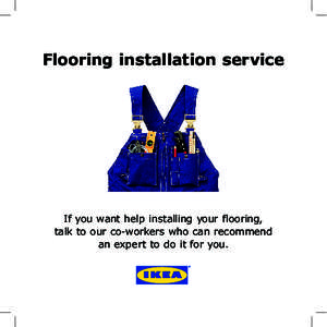 Flooring installation service  If you want help installing your flooring, talk to our co-workers who can recommend an expert to do it for you.