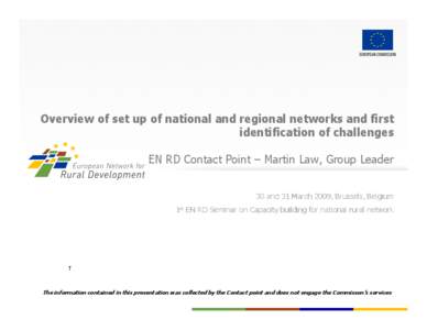 Overview of set up of national and regional networks and first identification of challenges EN RD Contact Point – Martin Law, Group Leader 30 and 31 March 2009, Brussels, Belgium 1st EN RD Seminar on Capacity building 